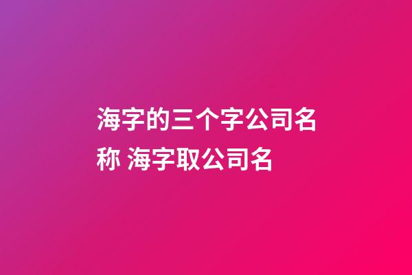 海字的三个字公司名称 海字取公司名-第1张-公司起名-玄机派